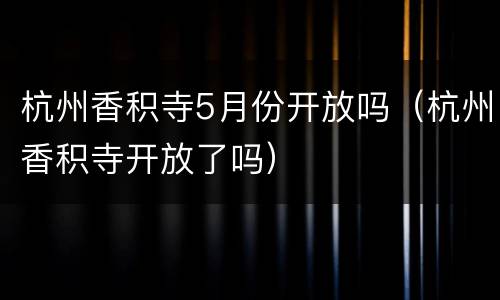 杭州香积寺5月份开放吗（杭州香积寺开放了吗）