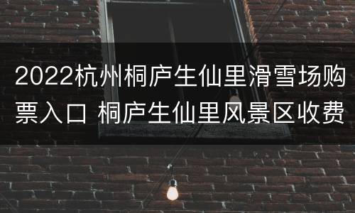 2022杭州桐庐生仙里滑雪场购票入口 桐庐生仙里风景区收费标准