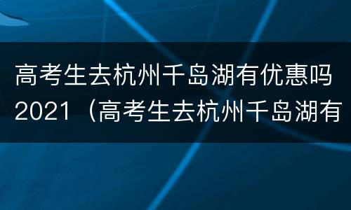 高考生去杭州千岛湖有优惠吗2021（高考生去杭州千岛湖有优惠吗2021年）