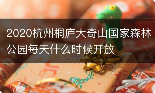 2020杭州桐庐大奇山国家森林公园每天什么时候开放