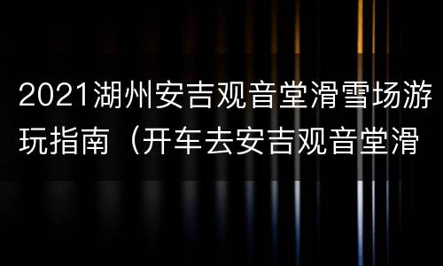 2021湖州安吉观音堂滑雪场游玩指南（开车去安吉观音堂滑雪路好开吗?）