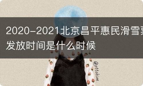 2020-2021北京昌平惠民滑雪票发放时间是什么时候