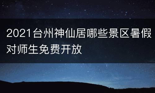 2021台州神仙居哪些景区暑假对师生免费开放