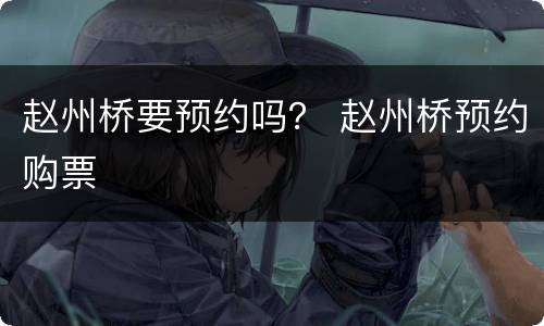 赵州桥要预约吗？ 赵州桥预约购票