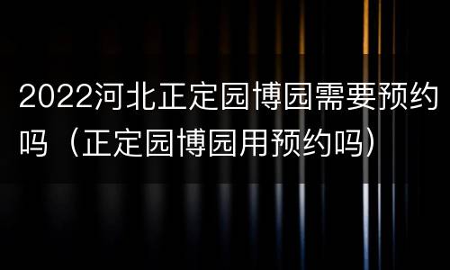 2022河北正定园博园需要预约吗（正定园博园用预约吗）