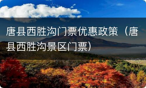 唐县西胜沟门票优惠政策（唐县西胜沟景区门票）