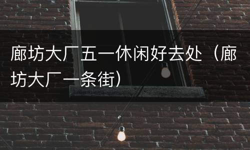 廊坊大厂五一休闲好去处（廊坊大厂一条街）