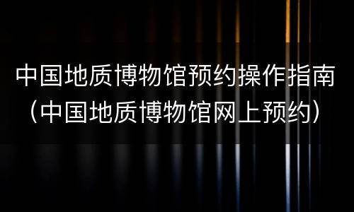中国地质博物馆预约操作指南（中国地质博物馆网上预约）