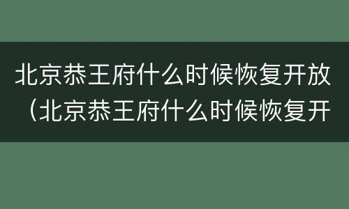 北京恭王府什么时候恢复开放（北京恭王府什么时候恢复开放时间）