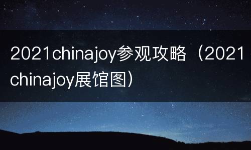 2021chinajoy参观攻略（2021chinajoy展馆图）