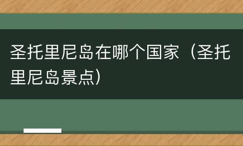 圣托里尼岛在哪个国家（圣托里尼岛景点）