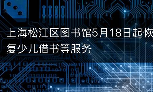 上海松江区图书馆5月18日起恢复少儿借书等服务