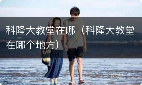 科隆大教堂在哪（科隆大教堂在哪个地方）