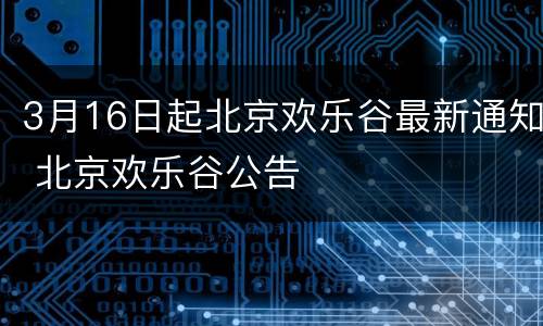 3月16日起北京欢乐谷最新通知 北京欢乐谷公告