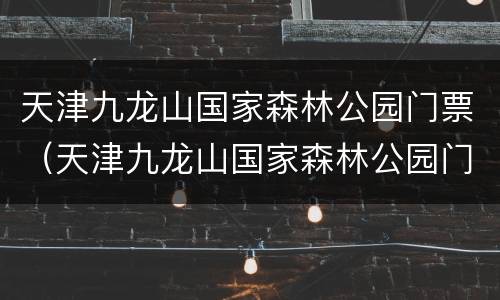 天津九龙山国家森林公园门票（天津九龙山国家森林公园门票多少钱）
