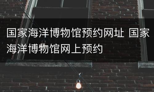 国家海洋博物馆预约网址 国家海洋博物馆网上预约