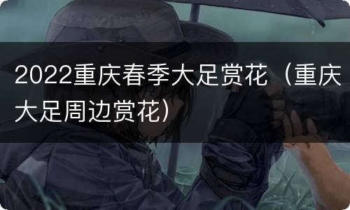 2022重庆春季大足赏花（重庆大足周边赏花）