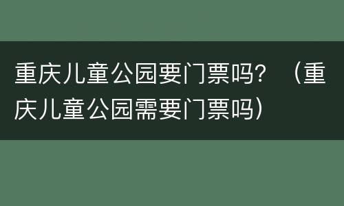重庆儿童公园要门票吗？（重庆儿童公园需要门票吗）