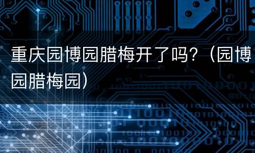 重庆园博园腊梅开了吗?（园博园腊梅园）