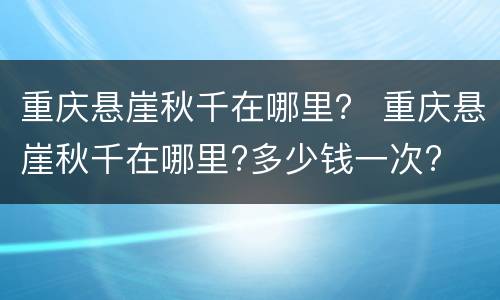 重庆悬崖秋千在哪里？ 重庆悬崖秋千在哪里?多少钱一次?