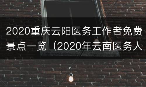 2020重庆云阳医务工作者免费景点一览（2020年云南医务人员免费景点）