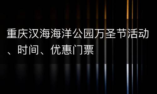 重庆汉海海洋公园万圣节活动、时间、优惠门票