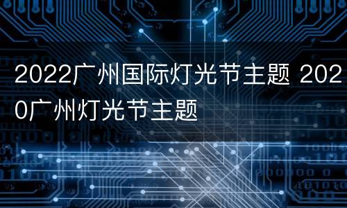 2022广州国际灯光节主题 2020广州灯光节主题