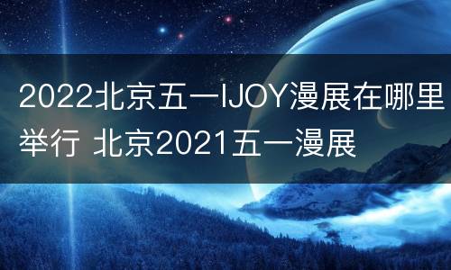 2022北京五一IJOY漫展在哪里举行 北京2021五一漫展
