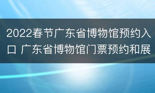 2022春节广东省博物馆预约入口 广东省博物馆门票预约和展览预约