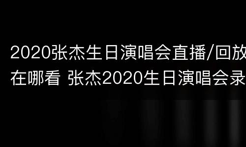 2020张杰生日演唱会直播/回放在哪看 张杰2020生日演唱会录屏