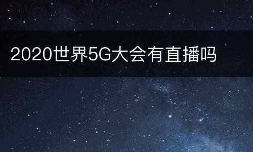 2020世界5G大会有直播吗