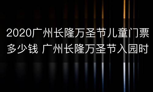 2020广州长隆万圣节儿童门票多少钱 广州长隆万圣节入园时间