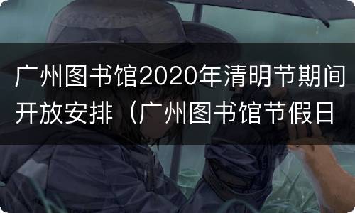 广州图书馆2020年清明节期间开放安排（广州图书馆节假日几点关门）