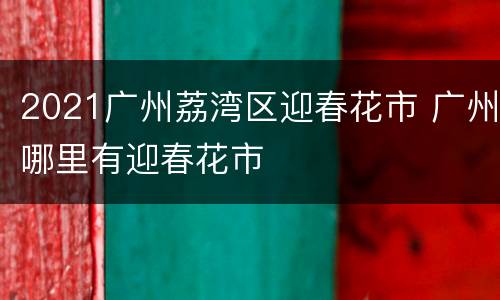 2021广州荔湾区迎春花市 广州哪里有迎春花市