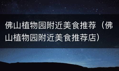 佛山植物园附近美食推荐（佛山植物园附近美食推荐店）