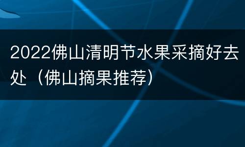 2022佛山清明节水果采摘好去处（佛山摘果推荐）