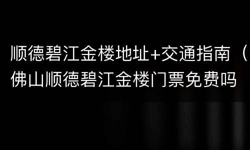 顺德碧江金楼地址+交通指南（佛山顺德碧江金楼门票免费吗）