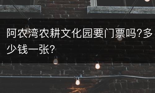阿农湾农耕文化园要门票吗?多少钱一张？