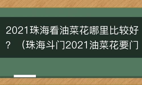 2021珠海看油菜花哪里比较好？（珠海斗门2021油菜花要门票吗）