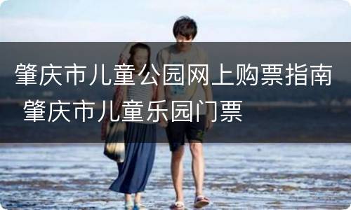 肇庆市儿童公园网上购票指南 肇庆市儿童乐园门票