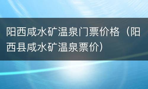 阳西咸水矿温泉门票价格（阳西县咸水矿温泉票价）