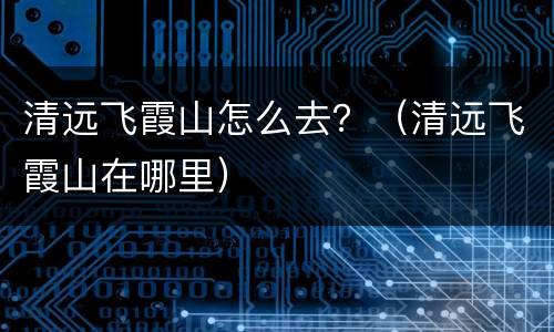 清远飞霞山怎么去？（清远飞霞山在哪里）