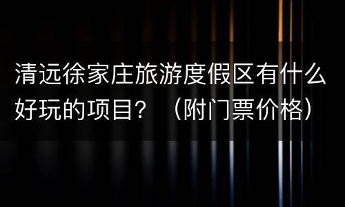 清远徐家庄旅游度假区有什么好玩的项目？（附门票价格）