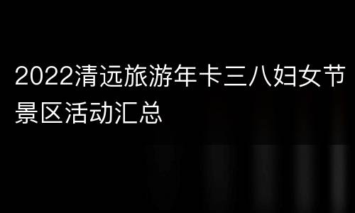 2022清远旅游年卡三八妇女节景区活动汇总