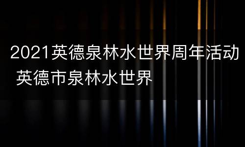 2021英德泉林水世界周年活动 英德市泉林水世界