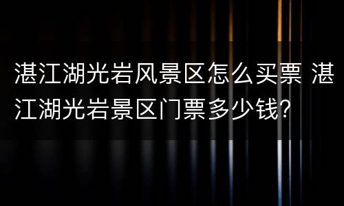 湛江湖光岩风景区怎么买票 湛江湖光岩景区门票多少钱?