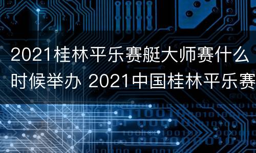 2021桂林平乐赛艇大师赛什么时候举办 2021中国桂林平乐赛艇大师赛