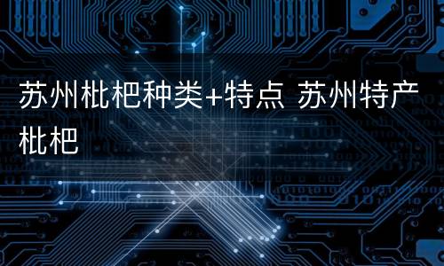 苏州枇杷种类+特点 苏州特产枇杷