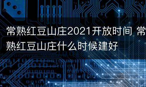 常熟红豆山庄2021开放时间 常熟红豆山庄什么时候建好