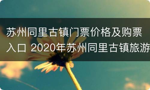 苏州同里古镇门票价格及购票入口 2020年苏州同里古镇旅游攻略